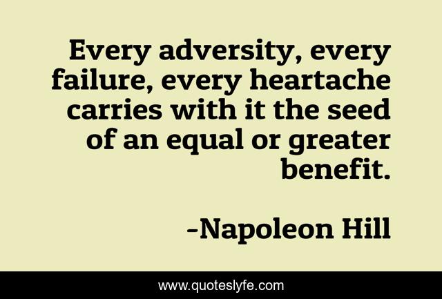 Every adversity, every failure, every heartache carries with it the seed of an equal or greater benefit.