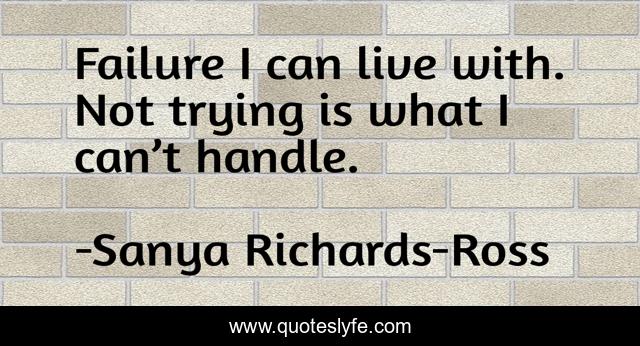 Failure I can live with. Not trying is what I can’t handle.