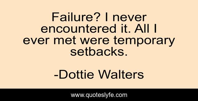 Failure? I never encountered it. All I ever met were temporary setbacks.