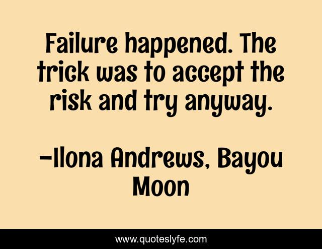 Failure happened. The trick was to accept the risk and try anyway.
