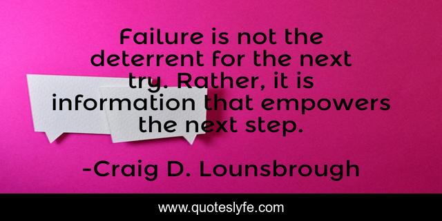 Failure is not the deterrent for the next try. Rather, it is information that empowers the next step.