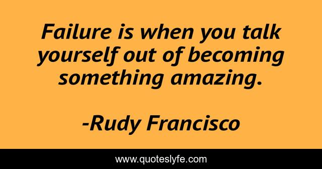 Failure is when you talk yourself out of becoming something amazing.