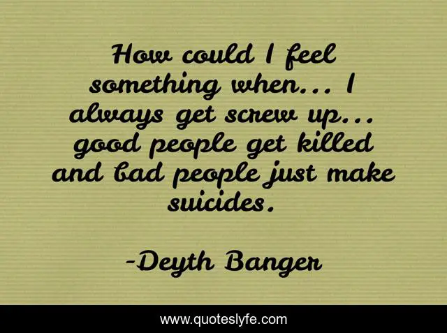 How could I feel something when... I always get screw up... good people get killed and bad people just make suicides.