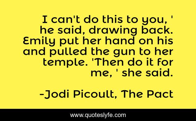 I can't do this to you, ' he said, drawing back. Emily put her hand on his and pulled the gun to her temple. 'Then do it for me, ' she said.