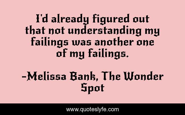 I'd already figured out that not understanding my failings was another one of my failings.