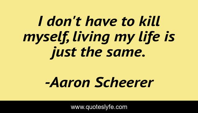 I don't have to kill myself, living my life is just the same.