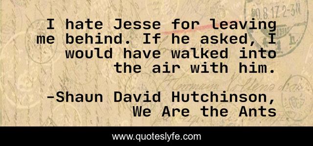 I hate Jesse for leaving me behind. If he asked, I would have walked into the air with him.