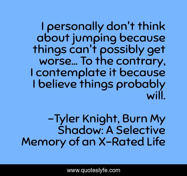 I personally don't think about jumping because things can't possibly get worse... To the contrary, I contemplate it because I believe things probably will.