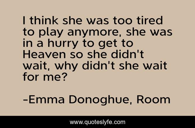 I think she was too tired to play anymore, she was in a hurry to get to Heaven so she didn't wait, why didn't she wait for me?