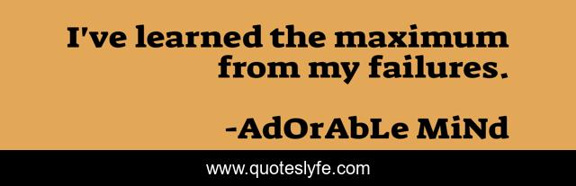 I've learned the maximum from my failures.