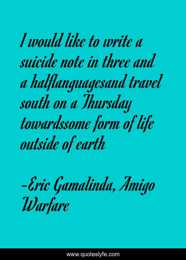I would like to write a suicide note in three and a halflanguagesand travel south on a Thursday towardssome form of life outside of earth