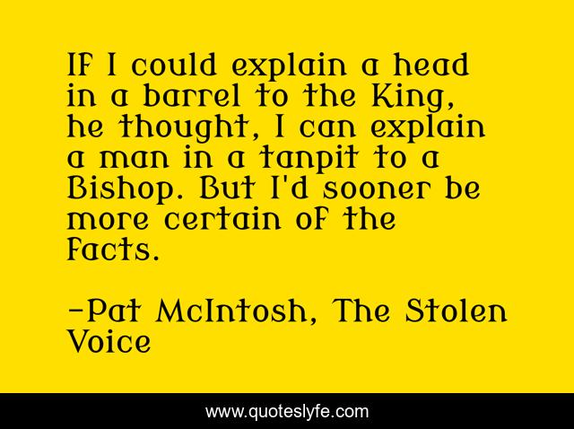 If I could explain a head in a barrel to the King, he thought, I can explain a man in a tanpit to a Bishop. But I'd sooner be more certain of the facts.