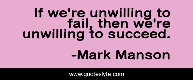 If we're unwilling to fail, then we're unwilling to succeed.