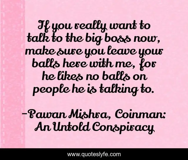 If you really want to talk to the big boss now, make sure you leave your balls here with me, for he likes no balls on people he is talking to.