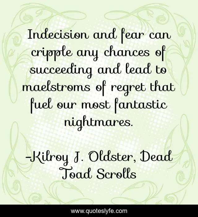 Indecision and fear can cripple any chances of succeeding and lead to maelstroms of regret that fuel our most fantastic nightmares.