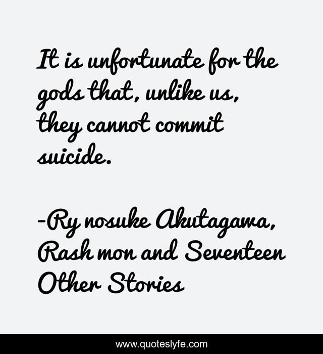 It is unfortunate for the gods that, unlike us, they cannot commit suicide.
