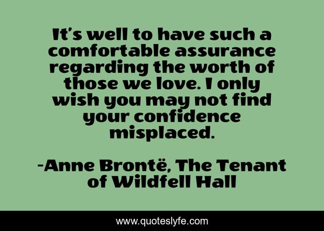 It’s well to have such a comfortable assurance regarding the worth of those we love. I only wish you may not find your confidence misplaced.