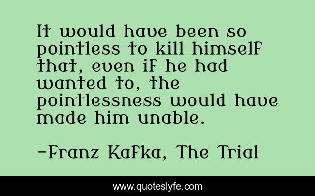 It would have been so pointless to kill himself that, even if he had wanted to, the pointlessness would have made him unable.