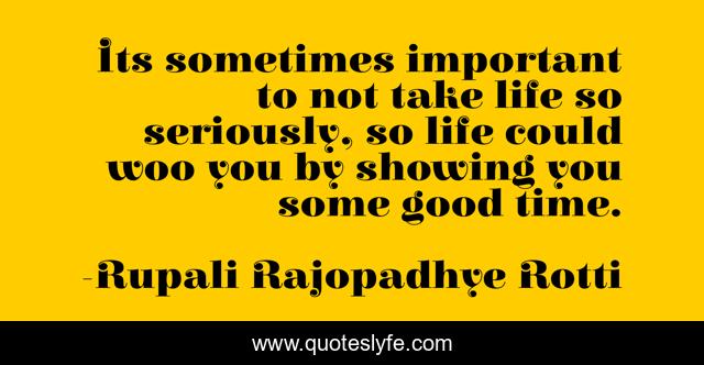Its sometimes important to not take life so seriously, so life could woo you by showing you some good time.