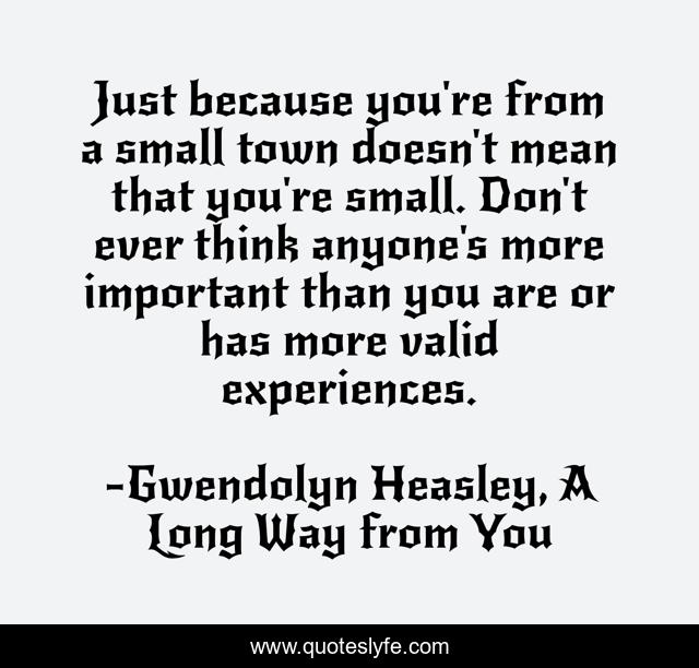 Just because you're from a small town doesn't mean that you're small. Don't ever think anyone's more important than you are or has more valid experiences.