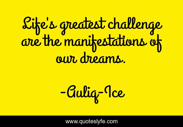 Life's greatest challenge are the manifestations of our dreams.