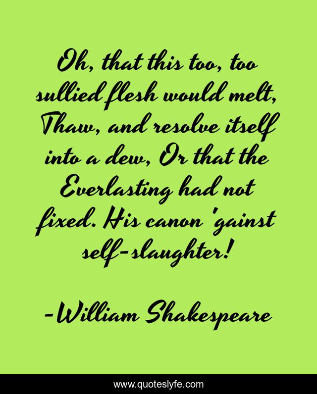 Oh, that this too, too sullied flesh would melt, Thaw, and resolve itself into a dew, Or that the Everlasting had not fixed. His canon 'gainst self-slaughter!