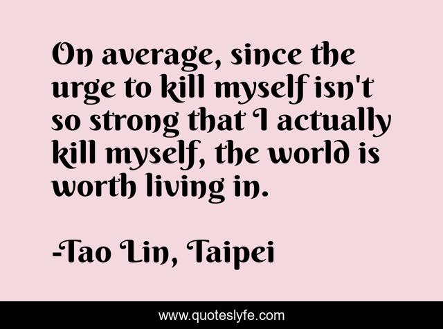 On average, since the urge to kill myself isn't so strong that I actually kill myself, the world is worth living in.