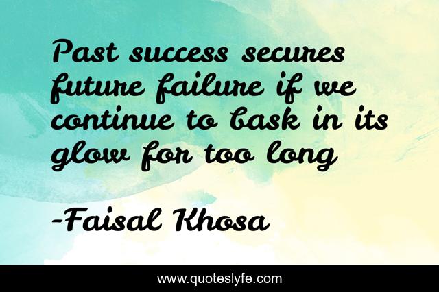 Past success secures future failure if we continue to bask in its glow for too long