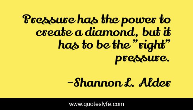Pressure has the power to create a diamond, but it has to be the 