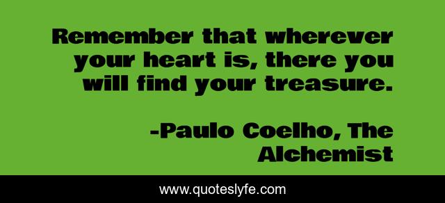 Remember that wherever your heart is, there you will find your treasure.