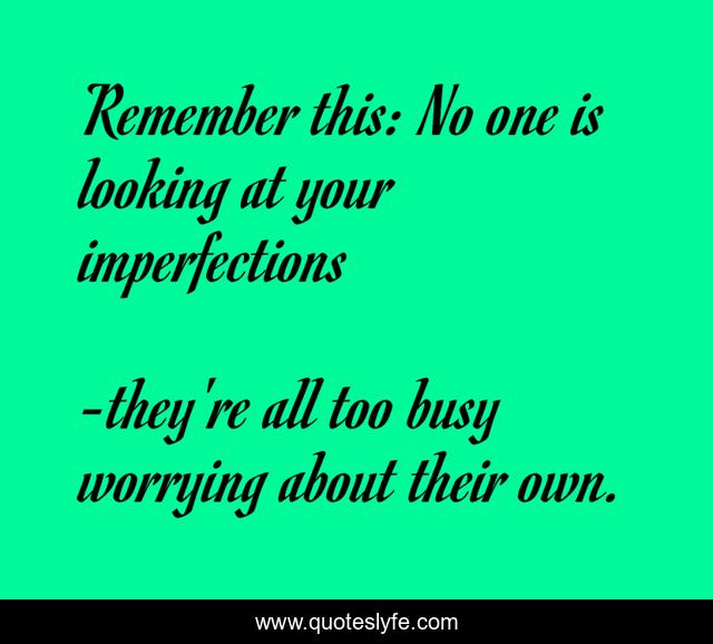 Remember this: No one is looking at your imperfections