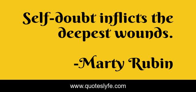 Self-doubt inflicts the deepest wounds.