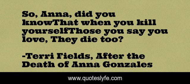 So, Anna, did you knowThat when you kill yourselfThose you say you love, They die too?