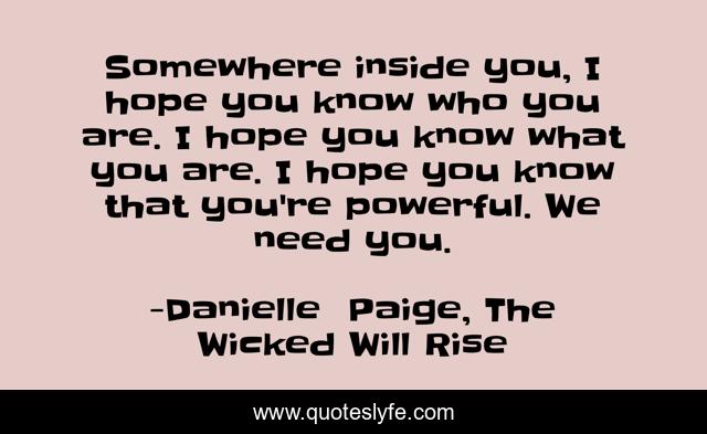 Somewhere inside you, I hope you know who you are. I hope you know what you are. I hope you know that you're powerful. We need you.