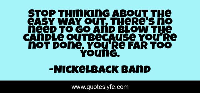 Stop thinking about the easy way out, There's no need to go and blow the candle outBecause you're not done, You're far too young.