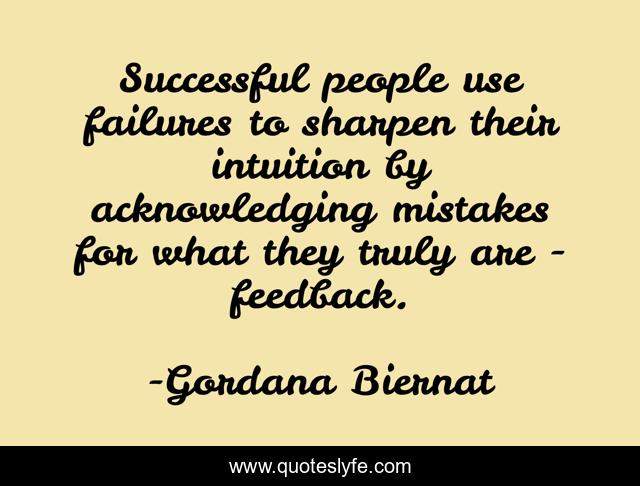 Successful people use failures to sharpen their intuition by acknowledging mistakes for what they truly are - feedback.
