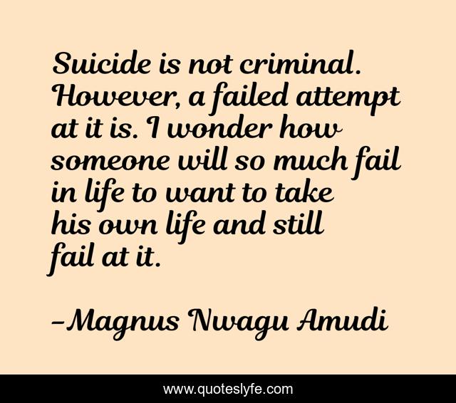 Suicide is not criminal. However, a failed attempt at it is. I wonder how someone will so much fail in life to want to take his own life and still fail at it.