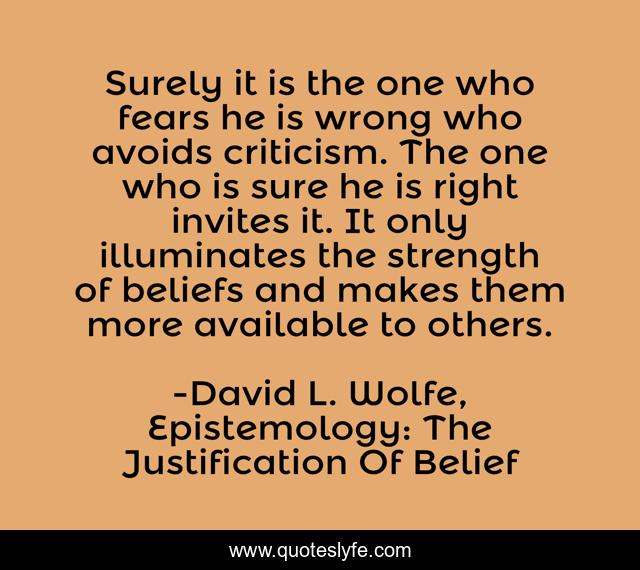 Surely it is the one who fears he is wrong who avoids criticism. The one who is sure he is right invites it. It only illuminates the strength of beliefs and makes them more available to others.