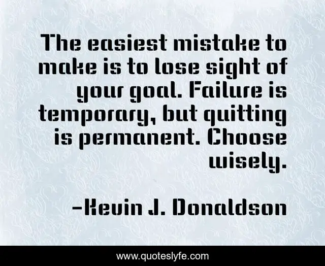 The easiest mistake to make is to lose sight of your goal. Failure is temporary, but quitting is permanent. Choose wisely.