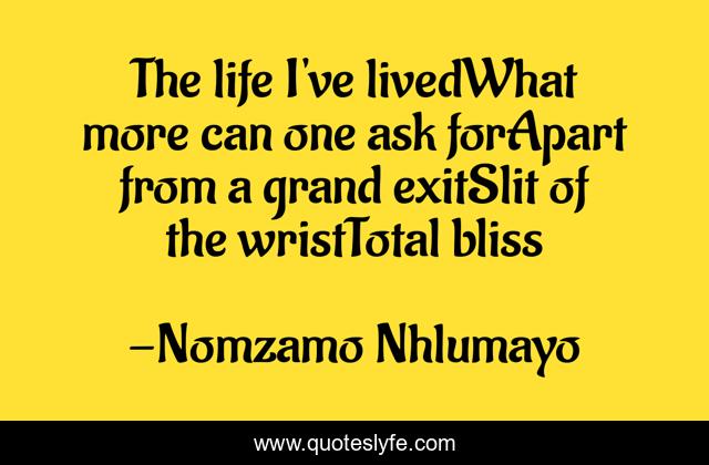 The life I've livedWhat more can one ask forApart from a grand exitSlit of the wristTotal bliss