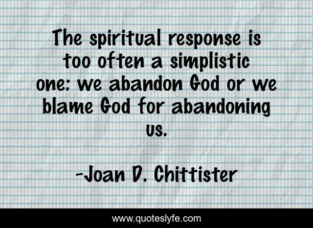 The spiritual response is too often a simplistic one: we abandon God or we blame God for abandoning us.