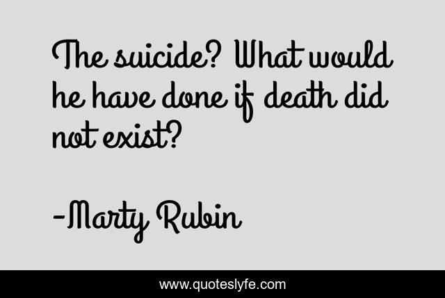 The suicide? What would he have done if death did not exist?
