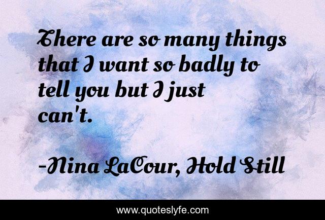 There are so many things that I want so badly to tell you but I just can't.