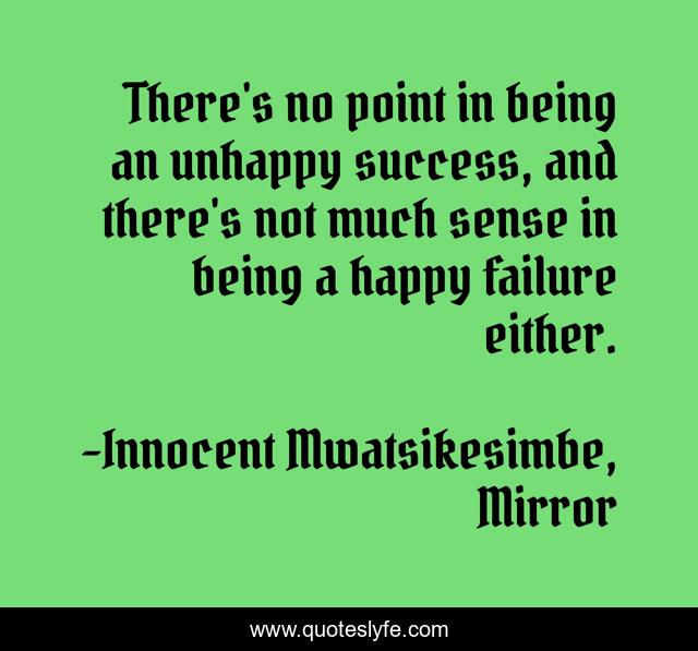 There's no point in being an unhappy success, and there's not much sense in being a happy failure either.