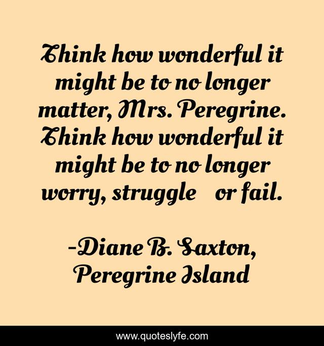 Think how wonderful it might be to no longer matter, Mrs. Peregrine. Think how wonderful it might be to no longer worry, struggle… or fail.