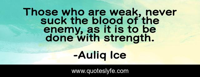 Those who are weak, never suck the blood of the enemy, as it is to be done with strength.