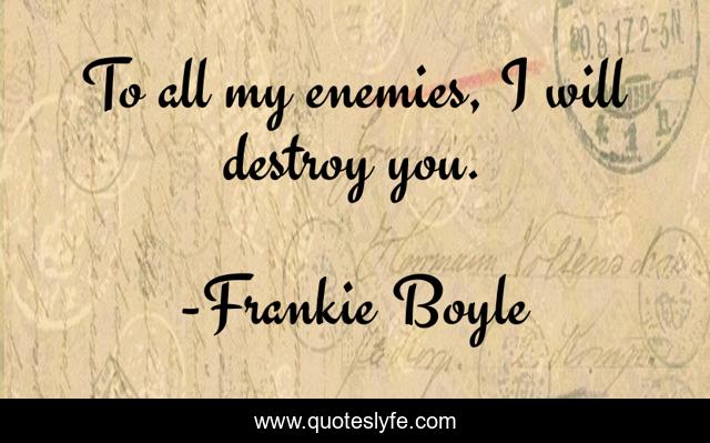 To all my enemies, I will destroy you.