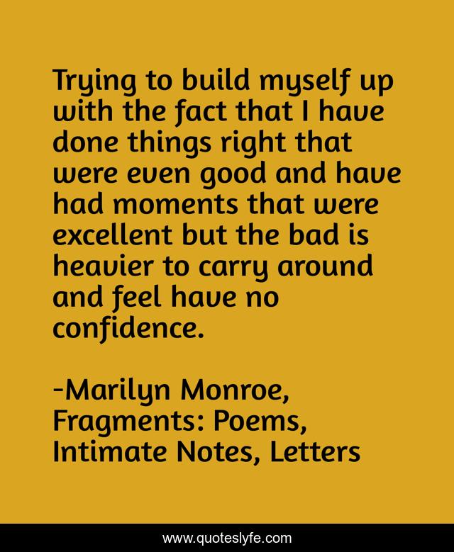Trying to build myself up with the fact that I have done things right that were even good and have had moments that were excellent but the bad is heavier to carry around and feel have no confidence.