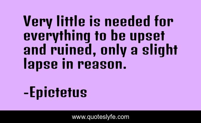 Very little is needed for everything to be upset and ruined, only a slight lapse in reason.