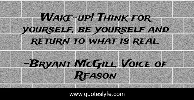 Wake-up! Think for yourself, be yourself and return to what is real.